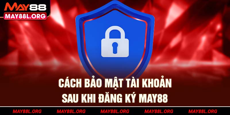 cach-bao-mat-tai-khoan-sau-khi-dang-ky-may88l-org