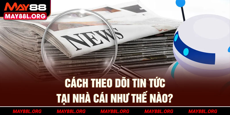 cach-theo-doi-tin-tuc-tai-nha-cai-nhu-the-nao-may88l-org