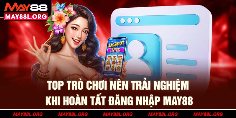 top-tro-choi-nen-trai-nghiem-khi-hoan-tat-dang-nhap-may88l-org